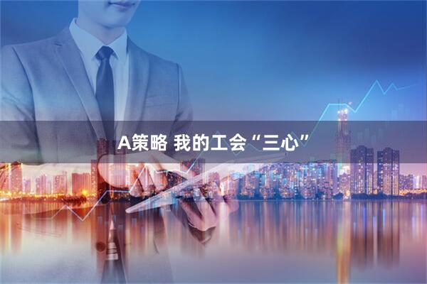 A策略 我的工会“三心”