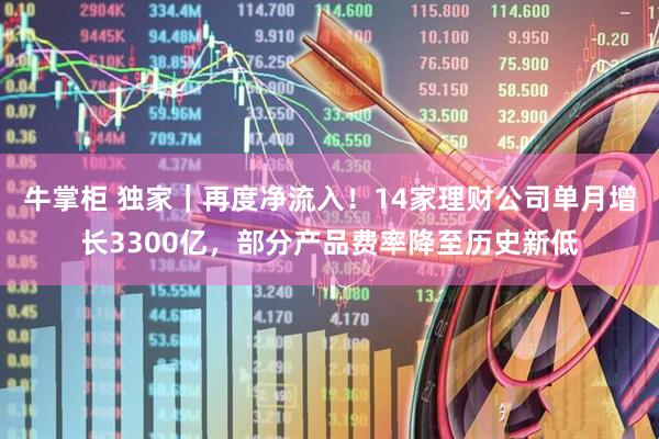 牛掌柜 独家｜再度净流入！14家理财公司单月增长3300亿，部分产品费率降至历史新低