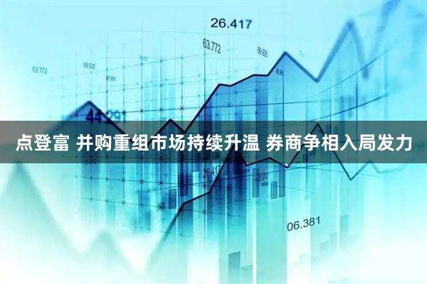 点登富 并购重组市场持续升温 券商争相入局发力