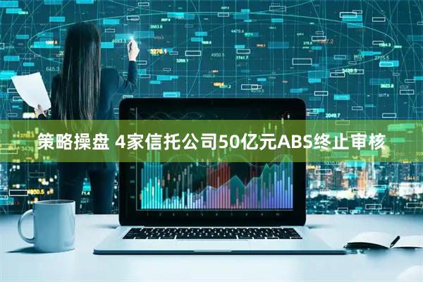 策略操盘 4家信托公司50亿元ABS终止审核