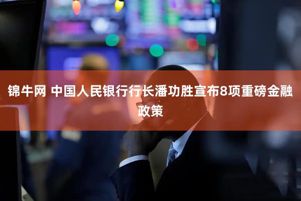 锦牛网 中国人民银行行长潘功胜宣布8项重磅金融政策