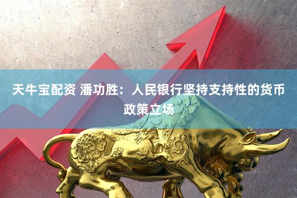 天牛宝配资 潘功胜：人民银行坚持支持性的货币政策立场