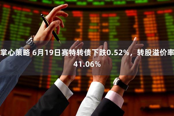 掌心策略 6月19日赛特转债下跌0.52%，转股溢价率41.06%