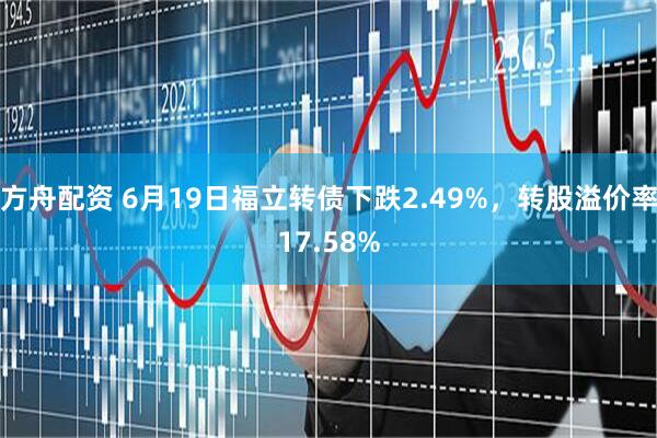 方舟配资 6月19日福立转债下跌2.49%，转股溢价率17.58%