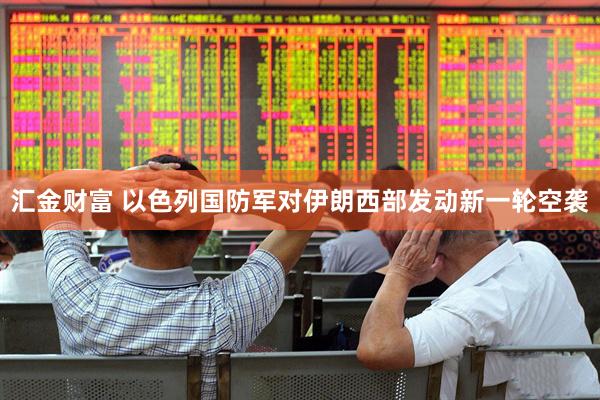 汇金财富 以色列国防军对伊朗西部发动新一轮空袭