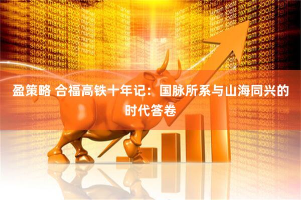 盈策略 合福高铁十年记：国脉所系与山海同兴的时代答卷