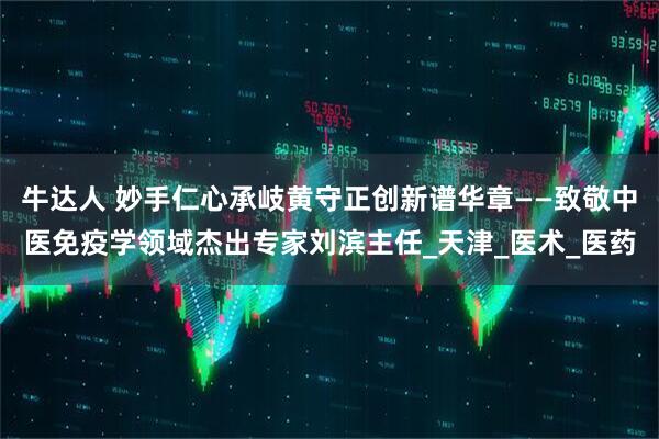 牛达人 妙手仁心承岐黄守正创新谱华章——致敬中医免疫学领域杰出专家刘滨主任_天津_医术_医药