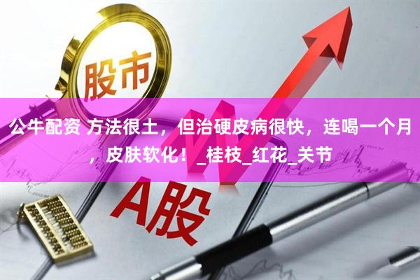 公牛配资 方法很土，但治硬皮病很快，连喝一个月，皮肤软化！_桂枝_红花_关节