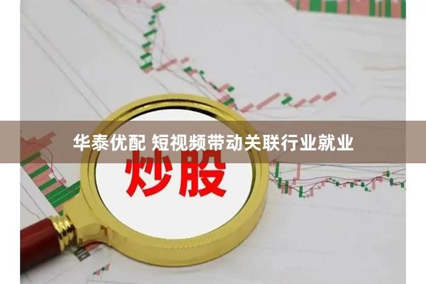 华泰优配 短视频带动关联行业就业