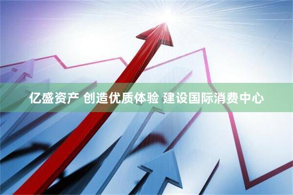 亿盛资产 创造优质体验 建设国际消费中心