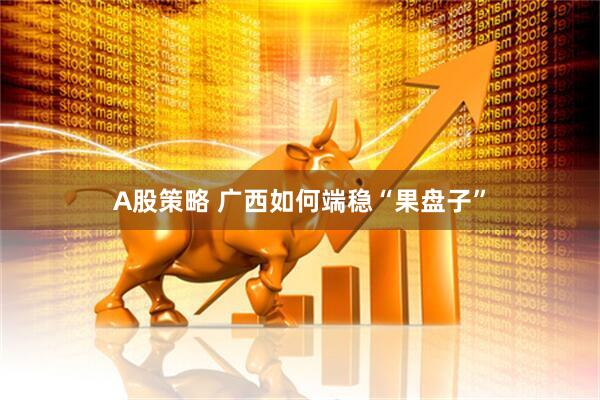 A股策略 广西如何端稳“果盘子”