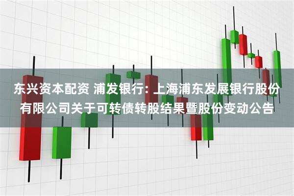 东兴资本配资 浦发银行: 上海浦东发展银行股份有限公司关于可转债转股结果暨股份变动公告