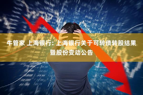 牛管家 上海银行: 上海银行关于可转债转股结果暨股份变动公告
