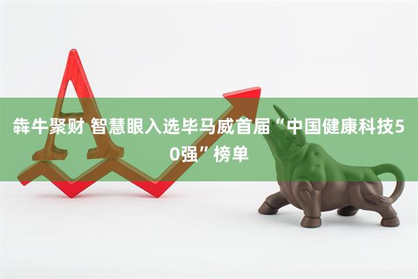 犇牛聚财 智慧眼入选毕马威首届“中国健康科技50强”榜单