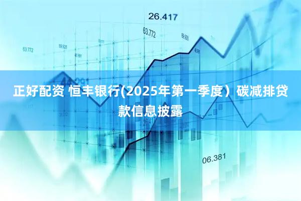 正好配资 恒丰银行(2025年第一季度）碳减排贷款信息披露