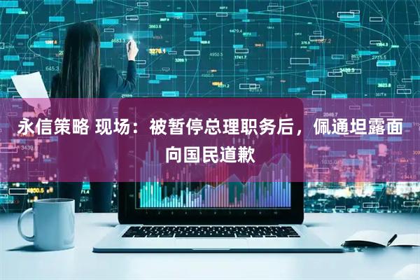 永信策略 现场：被暂停总理职务后，佩通坦露面向国民道歉