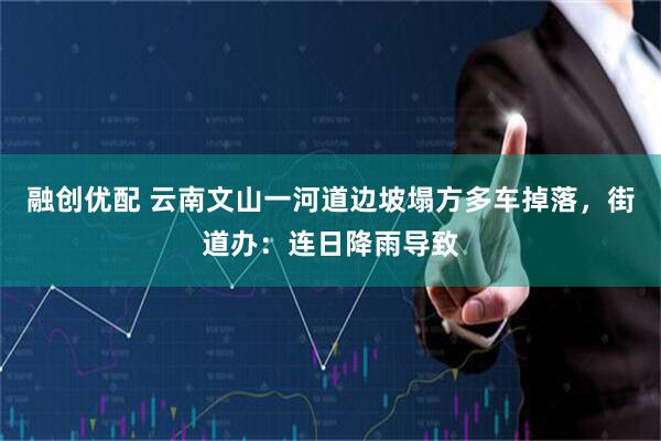 融创优配 云南文山一河道边坡塌方多车掉落，街道办：连日降雨导致