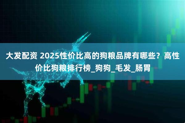 大发配资 2025性价比高的狗粮品牌有哪些？高性价比狗粮排行榜_狗狗_毛发_肠胃