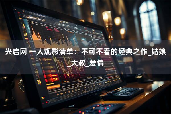 兴启网 一人观影清单：不可不看的经典之作_姑娘_大叔_爱情