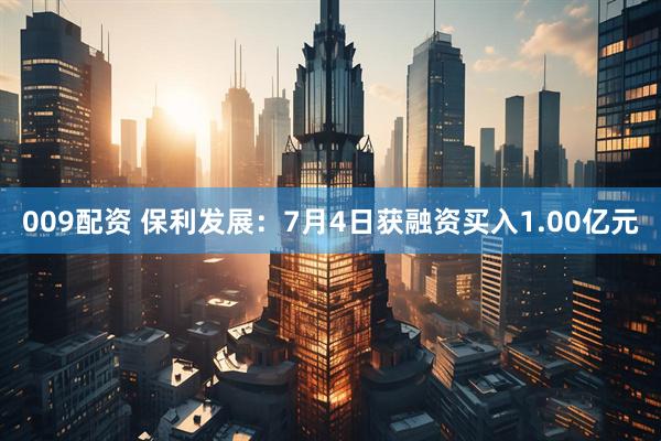 009配资 保利发展：7月4日获融资买入1.00亿元