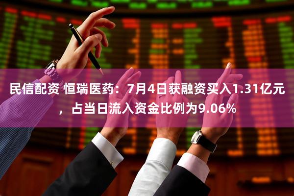民信配资 恒瑞医药：7月4日获融资买入1.31亿元，占当日流入资金比例为9.06%