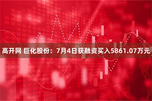 高开网 巨化股份：7月4日获融资买入5861.07万元