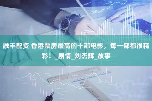 融丰配资 香港票房最高的十部电影，每一部都很精彩！_剧情_刘杰辉_故事