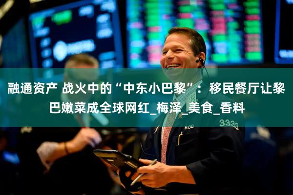融通资产 战火中的“中东小巴黎”：移民餐厅让黎巴嫩菜成全球网红_梅泽_美食_香料