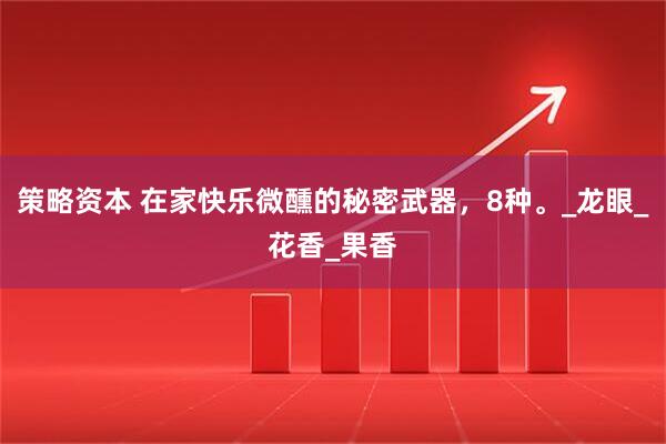 策略资本 在家快乐微醺的秘密武器，8种。_龙眼_花香_果香