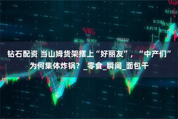钻石配资 当山姆货架摆上“好丽友”，“中产们”为何集体炸锅？_零食_瞬间_面包干