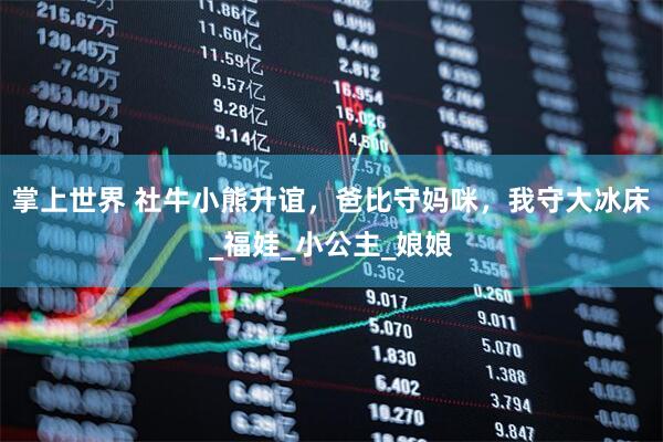 掌上世界 社牛小熊升谊，爸比守妈咪，我守大冰床_福娃_小公主_娘娘
