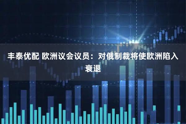 丰泰优配 欧洲议会议员：对俄制裁将使欧洲陷入衰退