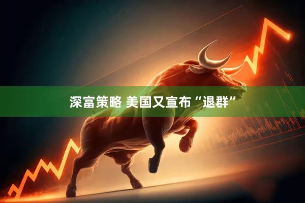 深富策略 美国又宣布“退群”