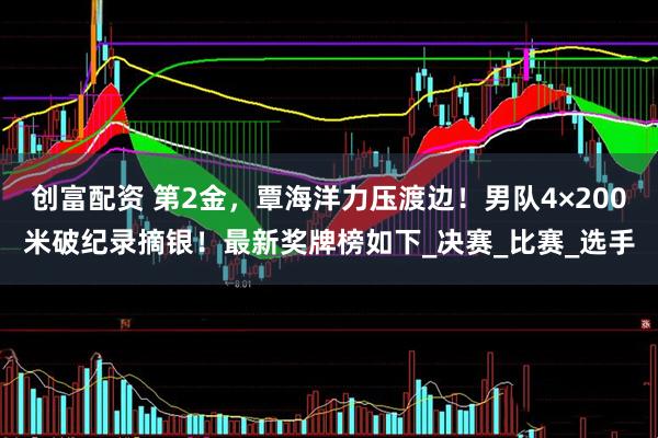 创富配资 第2金，覃海洋力压渡边！男队4×200米破纪录摘银！最新奖牌榜如下_决赛_比赛_选手