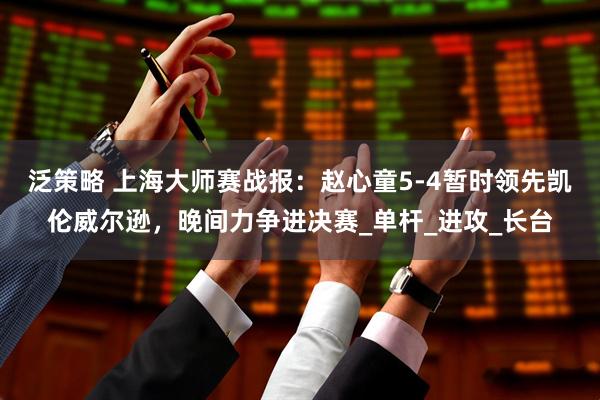 泛策略 上海大师赛战报：赵心童5-4暂时领先凯伦威尔逊，晚间力争进决赛_单杆_进攻_长台