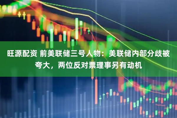 旺源配资 前美联储三号人物：美联储内部分歧被夸大，两位反对票理事另有动机
