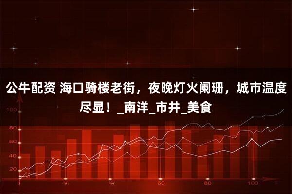 公牛配资 海口骑楼老街，夜晚灯火阑珊，城市温度尽显！_南洋_市井_美食