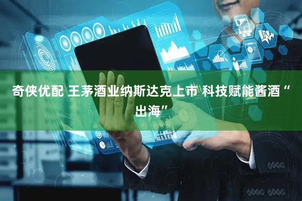 奇侠优配 王茅酒业纳斯达克上市 科技赋能酱酒“出海”