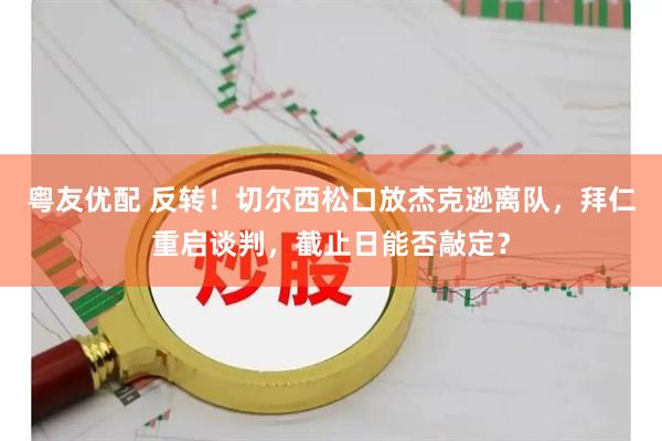 粤友优配 反转！切尔西松口放杰克逊离队，拜仁重启谈判，截止日能否敲定？
