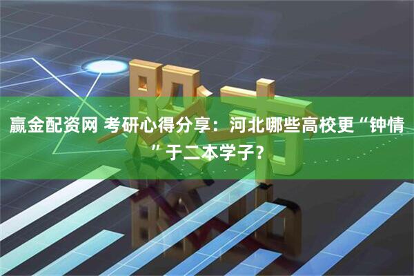 赢金配资网 考研心得分享：河北哪些高校更“钟情”于二本学子？