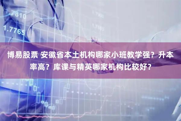 博易股票 安徽省本土机构哪家小班教学强？升本率高？库课与精英哪家机构比较好？