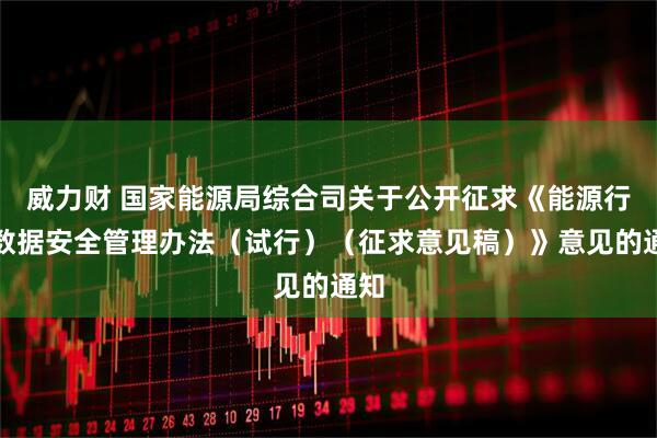 威力财 国家能源局综合司关于公开征求《能源行业数据安全管理办法（试行）（征求意见稿）》意见的通知