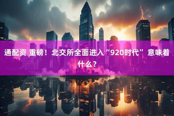 通配资 重磅！北交所全面进入“920时代” 意味着什么？