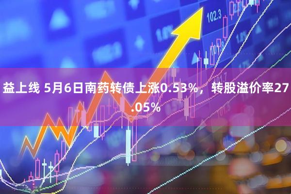 益上线 5月6日南药转债上涨0.53%，转股溢价率27.05%