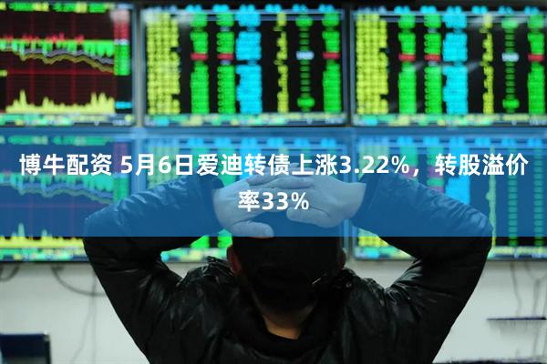 博牛配资 5月6日爱迪转债上涨3.22%，转股溢价率33%