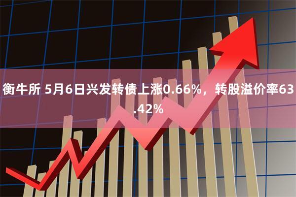 衡牛所 5月6日兴发转债上涨0.66%，转股溢价率63.42%