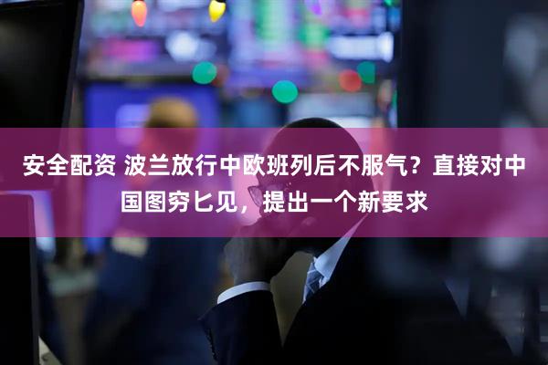 安全配资 波兰放行中欧班列后不服气？直接对中国图穷匕见，提出一个新要求