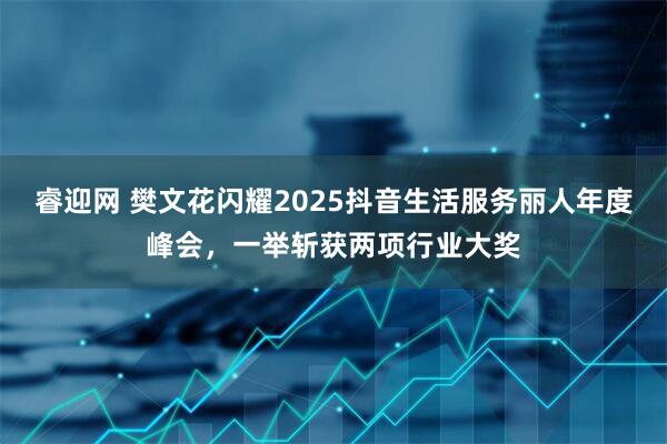 睿迎网 樊文花闪耀2025抖音生活服务丽人年度峰会，一举斩获两项行业大奖