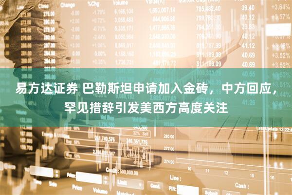 易方达证券 巴勒斯坦申请加入金砖，中方回应，罕见措辞引发美西方高度关注