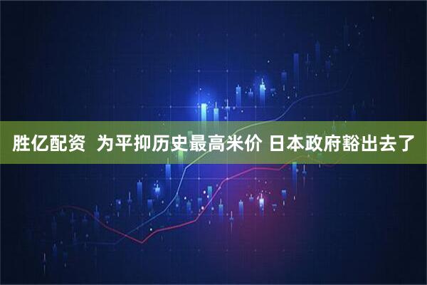 胜亿配资  为平抑历史最高米价 日本政府豁出去了